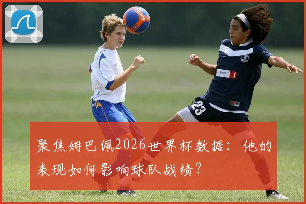 聚焦姆巴佩2026世界杯数据：他的表现如何影响球队战绩？