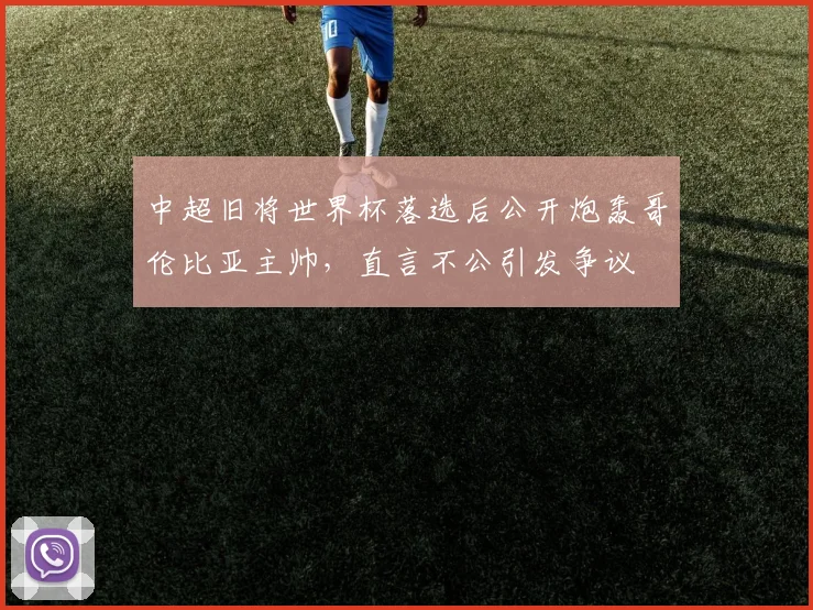 中超旧将世界杯落选后公开炮轰哥伦比亚主帅，直言不公引发争议