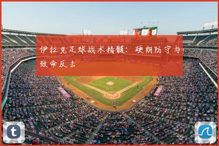 伊拉克足球战术精髓：硬朗防守与致命反击