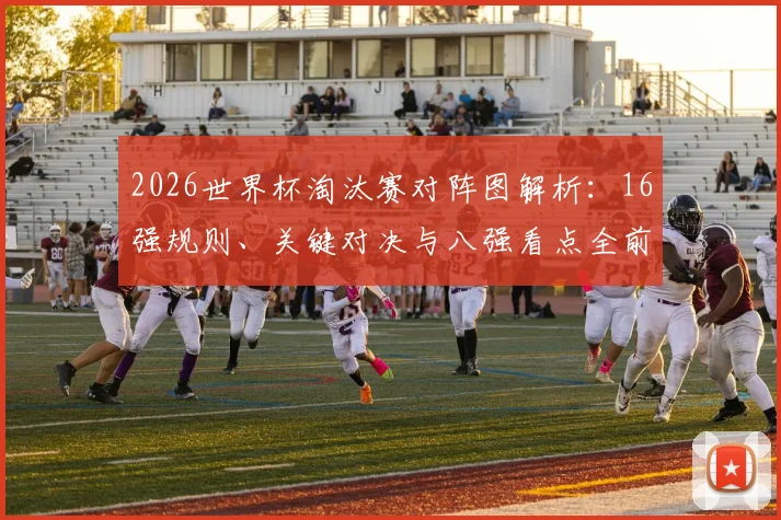 2026世界杯淘汰赛对阵图解析：16强规则、关键对决与八强看点全前瞻