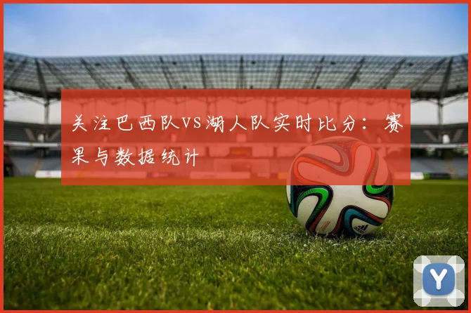 关注巴西队vs湖人队实时比分：赛果与数据统计