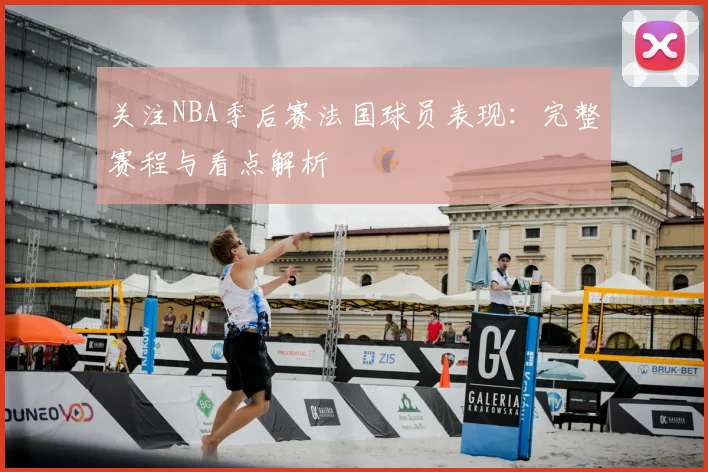 关注NBA季后赛法国球员表现：完整赛程与看点解析