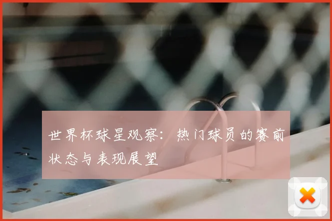 世界杯球星观察：热门球员的赛前状态与表现展望