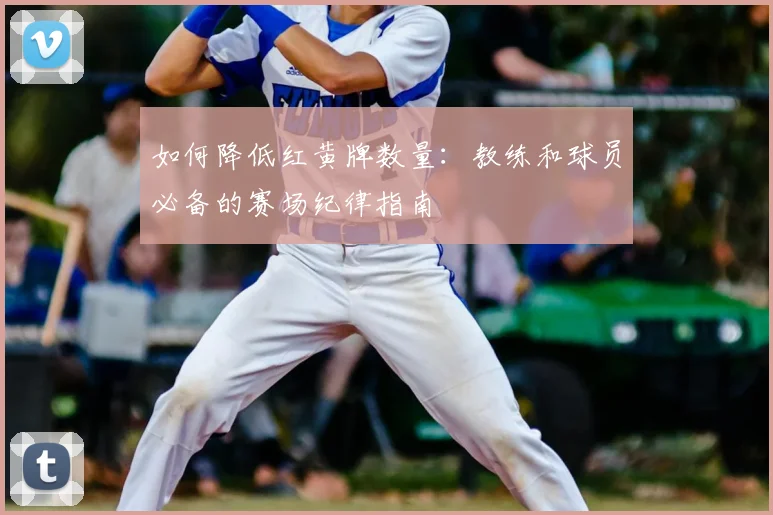 如何降低红黄牌数量：教练和球员必备的赛场纪律指南
