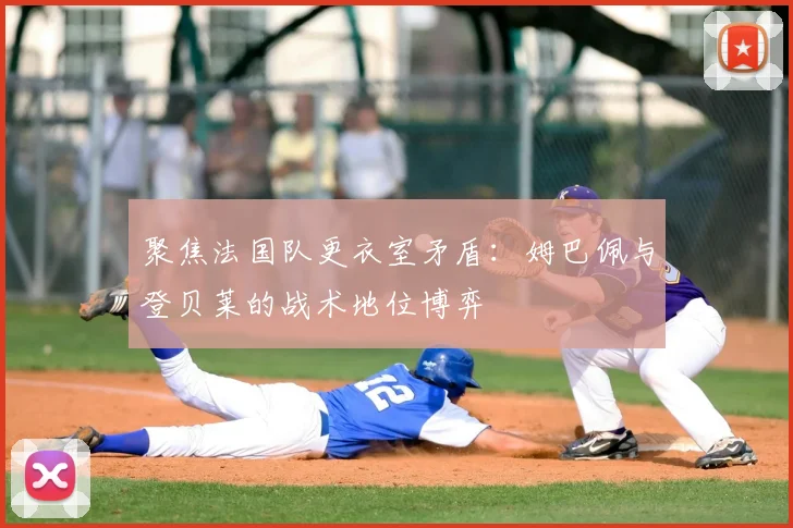 聚焦法国队更衣室矛盾:姆巴佩与登贝莱的战术地位博弈
