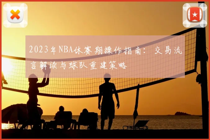 2023年NBA休赛期操作指南：交易流言解读与球队重建策略