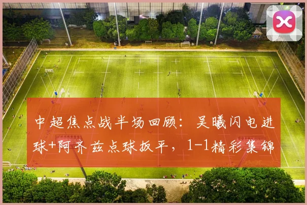 中超焦点战半场回顾：吴曦闪电进球+阿齐兹点球扳平，1-1精彩集锦与战术分析