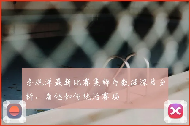 李观洋最新比赛集锦与数据深度分析,看他如何统治赛场