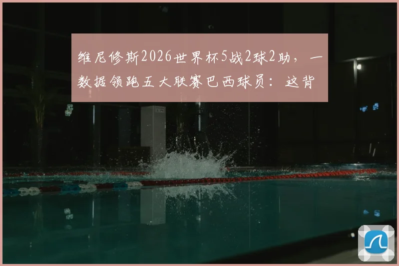 维尼修斯2026世界杯5战2球2助，一数据领跑五大联赛巴西球员：这背后是天赋还是硬实力？