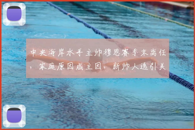 中央海岸水手主帅穆恩赛季末离任，家庭原因成主因，新帅人选引关注
