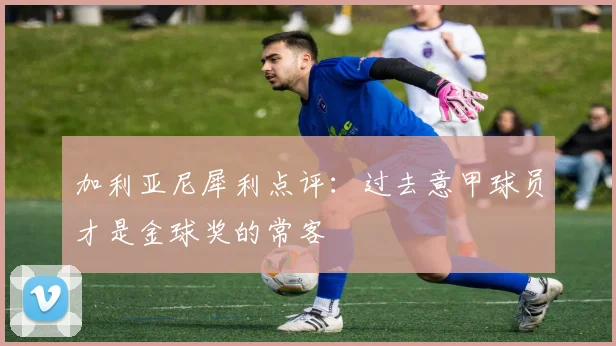加利亚尼犀利点评：过去意甲球员才是金球奖的常客