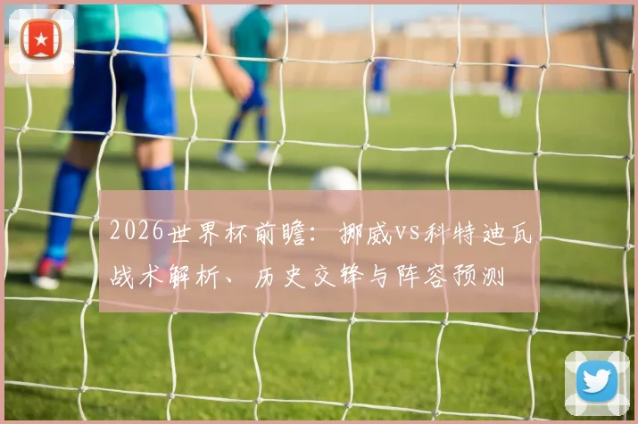 2026世界杯前瞻：挪威vs科特迪瓦战术解析、历史交锋与阵容预测