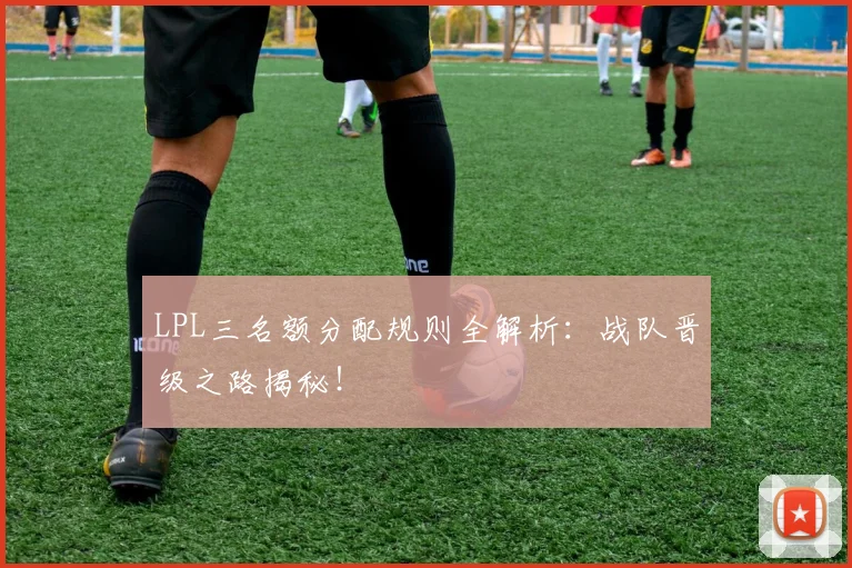 LPL三名额分配规则全解析：战队晋级之路揭秘！