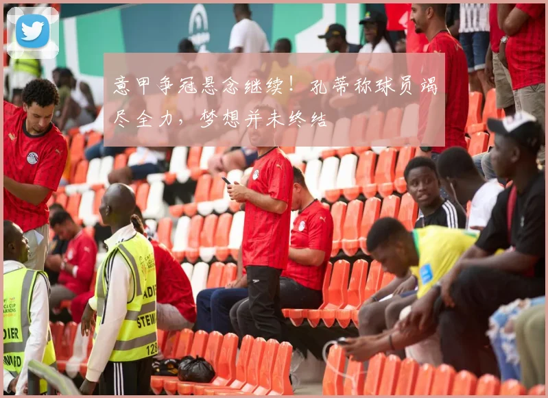 意甲争冠悬念继续！孔蒂称球员竭尽全力，梦想并未终结