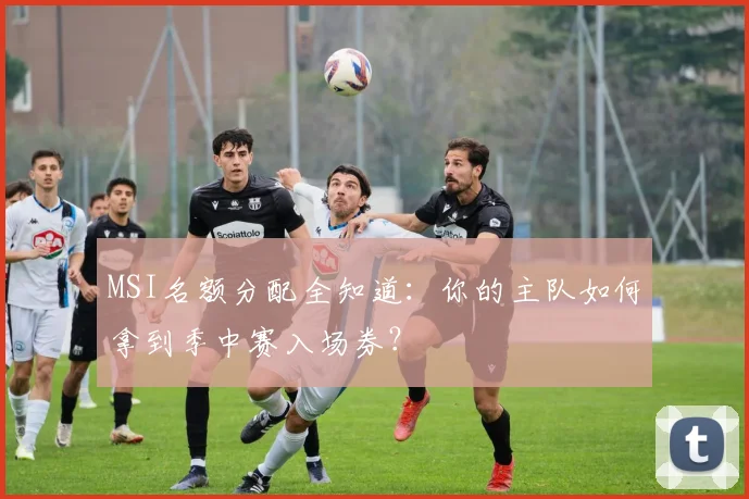 MSI名额分配全知道：你的主队如何拿到季中赛入场券？