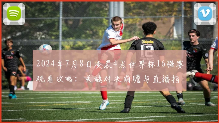 2024年7月8日凌晨4点世界杯16强赛观看攻略：关键对决前瞻与直播指南