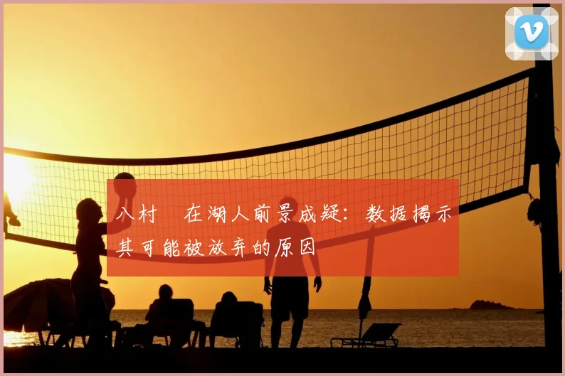 八村塁在湖人前景成疑：数据揭示其可能被放弃的原因