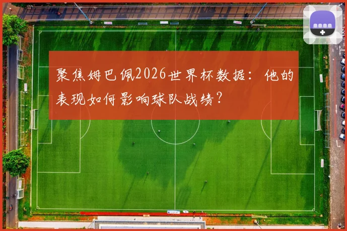 聚焦姆巴佩2026世界杯数据：他的表现如何影响球队战绩？