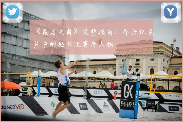 《最后之舞》完整指南：乔丹纪录片中的经典比赛与人物