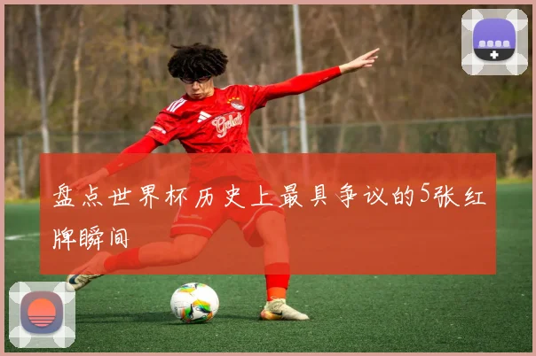 盘点世界杯历史上最具争议的5张红牌瞬间