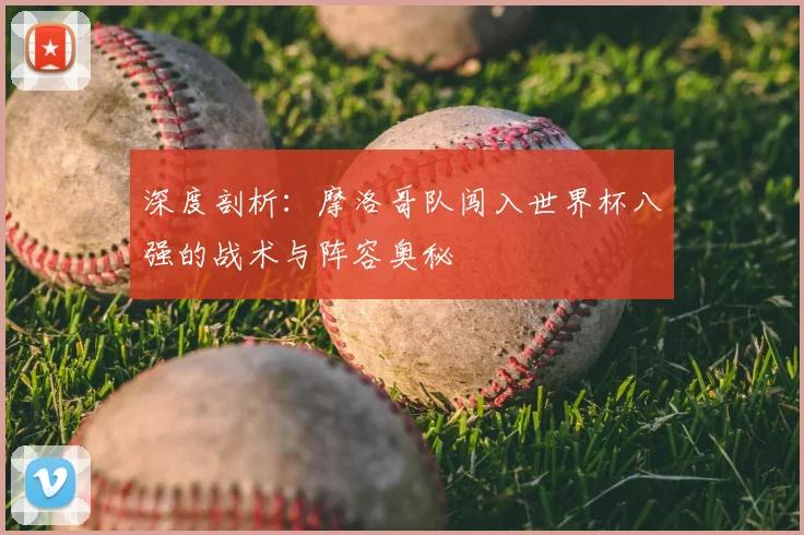 深度剖析：摩洛哥队闯入世界杯八强的战术与阵容奥秘