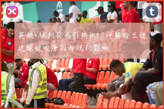 英超VAR判罚再引热议：详解哈兰德进球被吹原因与规则影响