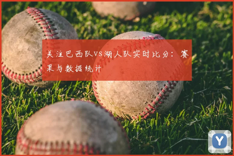 关注巴西队vs湖人队实时比分：赛果与数据统计